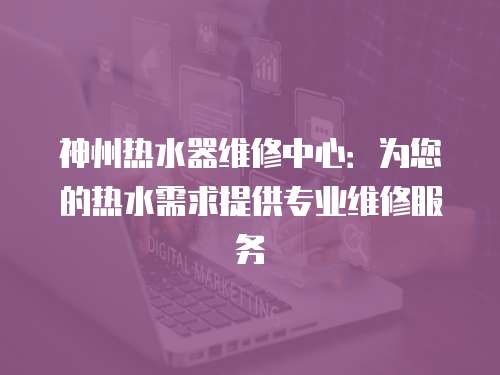 神州熱水器維修中心：為您的熱水需求提供專業維修服務