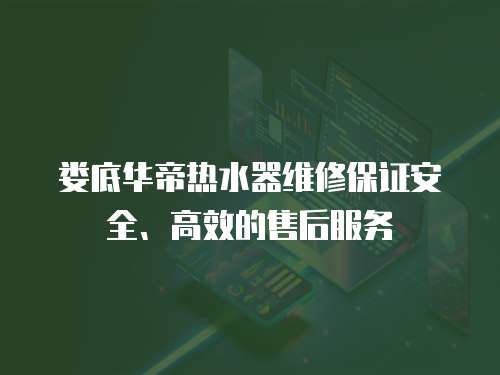 婁底華帝熱水器維修保證安全、高效的售后服務