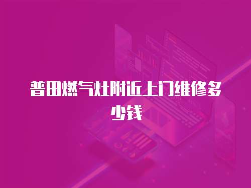 普田燃?xì)庠罡浇祥T維修多少錢