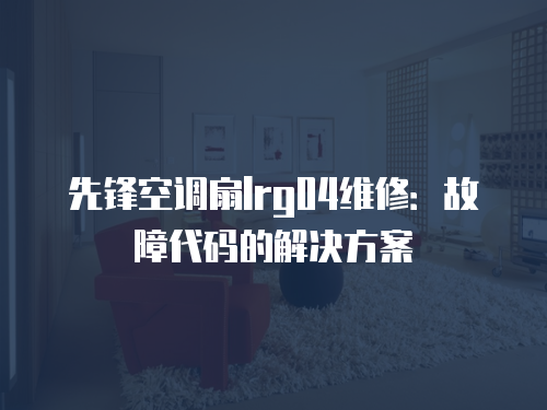 先鋒空調(diào)扇lrg04維修：故障代碼的解決方案