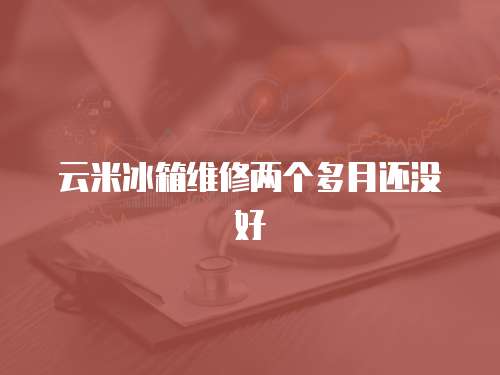 云米冰箱維修兩個多月還沒好