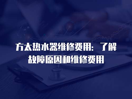 方太熱水器維修費用：了解故障原因和維修費用