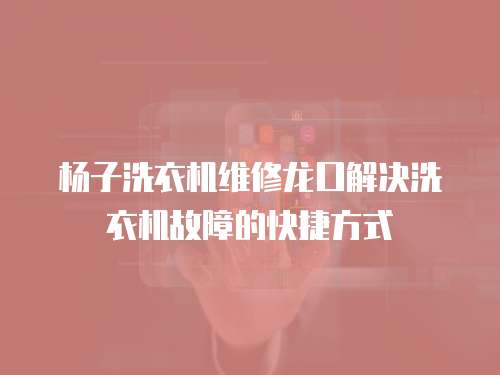 楊子洗衣機維修龍口解決洗衣機故障的快捷方式