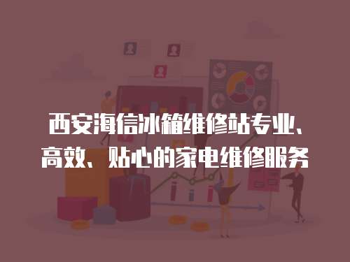 西安海信冰箱維修站專業、高效、貼心的家電維修服務