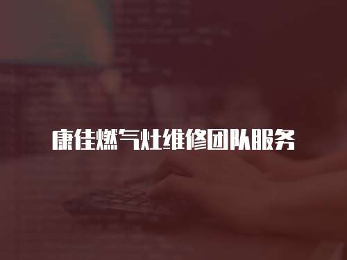 康佳燃?xì)庠罹S修團隊服務(wù)