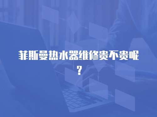 菲斯曼熱水器維修貴不貴呢？
