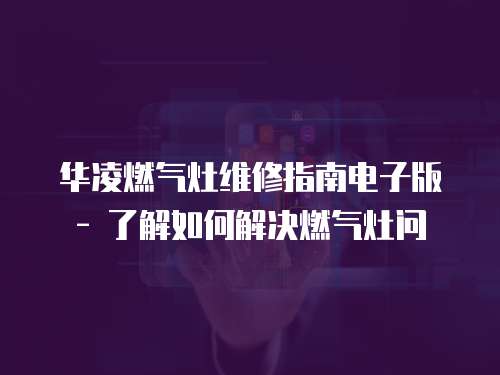 華凌燃?xì)庠罹S修指南電子版 - 了解如何解決燃?xì)庠顔?wèn)