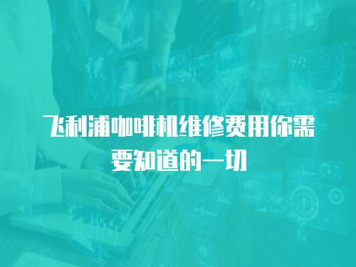 飛利浦咖啡機維修費用你需要知道的一切
