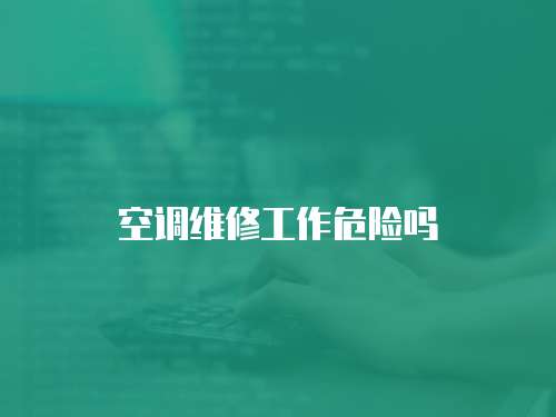 空調(diào)維修工作危險(xiǎn)嗎