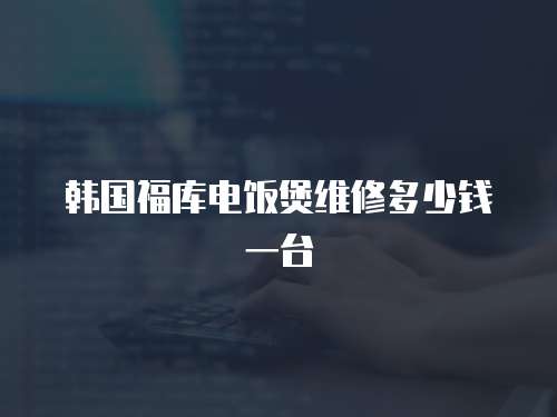 韓國福庫電飯煲維修多少錢一臺
