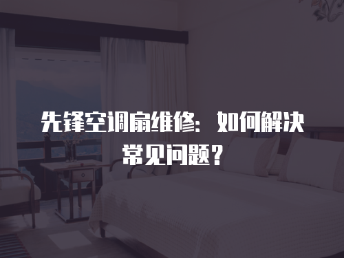 先鋒空調扇維修：如何解決常見問題？