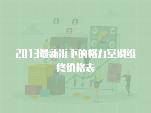 2013最新準(zhǔn)下的格力空調(diào)維修價(jià)格表