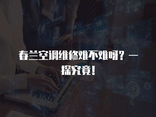 春蘭空調(diào)維修難不難呀？一探究竟！