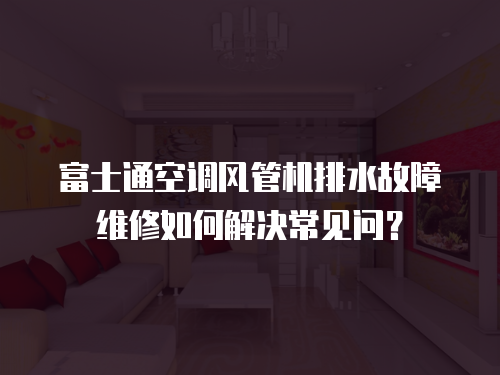 富士通空調風管機排水故障維修如何解決常見問？