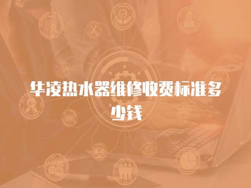 華凌熱水器維修收費(fèi)標(biāo)準(zhǔn)多少錢