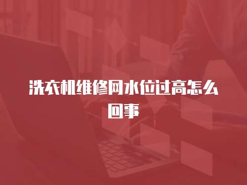 洗衣機維修網水位過高怎么回事
