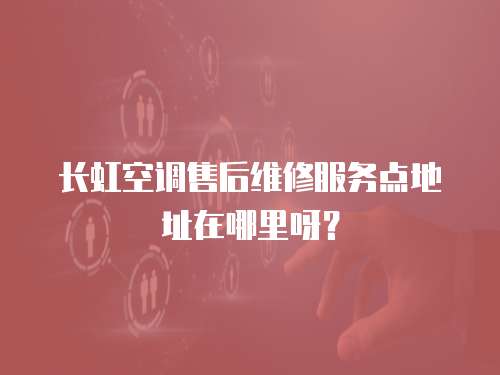 長虹空調售后維修服務點地址在哪里呀？