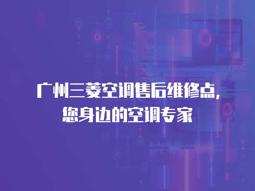 廣州三菱空調售后維修點，您身邊的空調專家