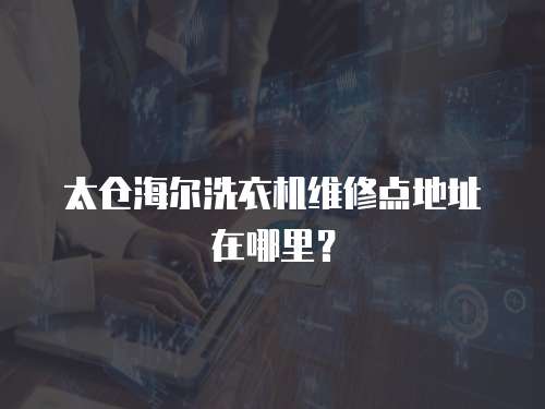 太倉海爾洗衣機維修點地址在哪里？