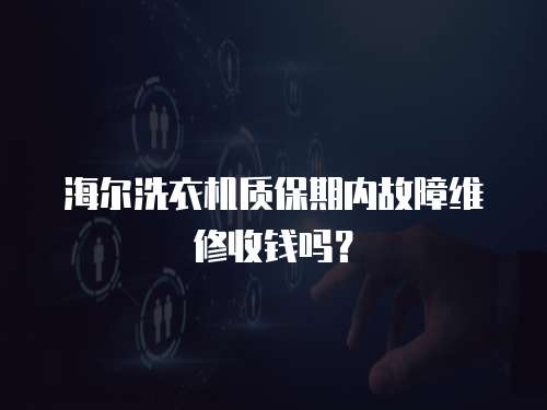 海爾洗衣機質保期內故障維修收錢嗎？