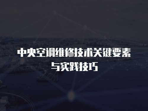 中央空調維修技術關鍵要素與實踐技巧