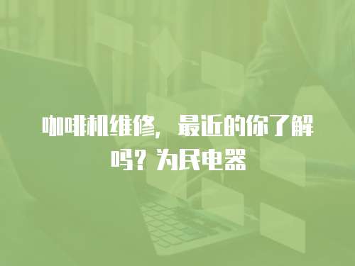 咖啡機維修，最近的你了解嗎？為民電器