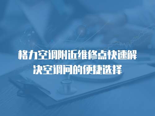 格力空調(diào)附近維修點(diǎn)快速解決空調(diào)問的便捷選擇