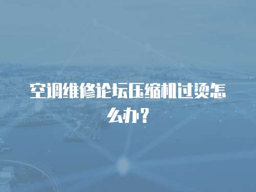 空調(diào)維修論壇壓縮機(jī)過(guò)燙怎么辦？