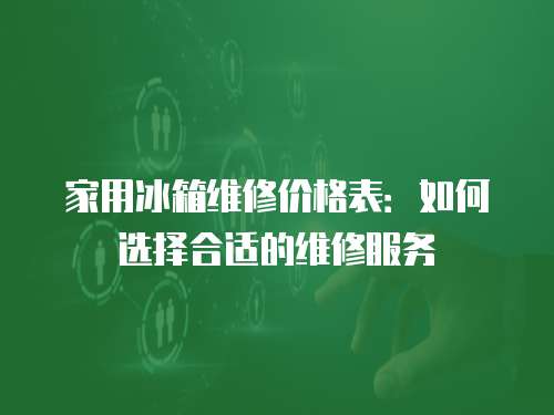 家用冰箱維修價(jià)格表：如何選擇合適的維修服務(wù)