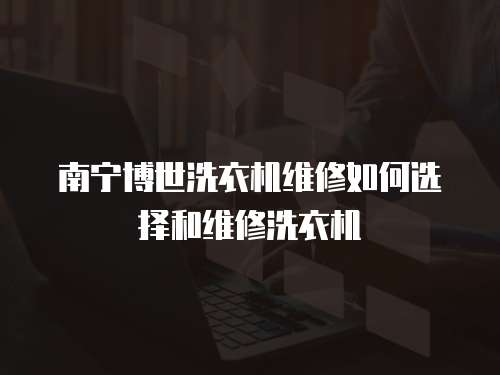 南寧博世洗衣機維修如何選擇和維修洗衣機