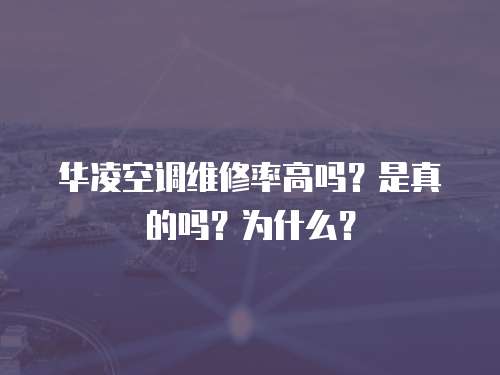 華凌空調維修率高嗎？是真的嗎？為什么？