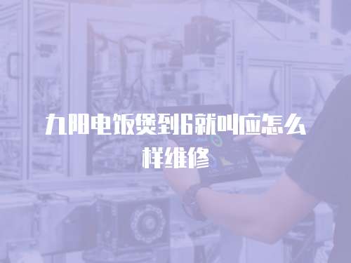九陽電飯煲到6就叫應(yīng)怎么樣維修