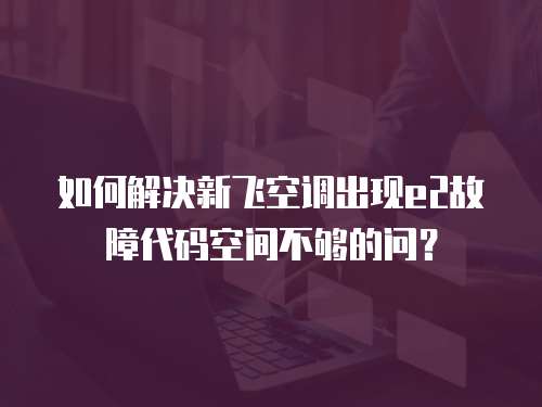 如何解決新飛空調出現e2故障代碼空間不夠的問？