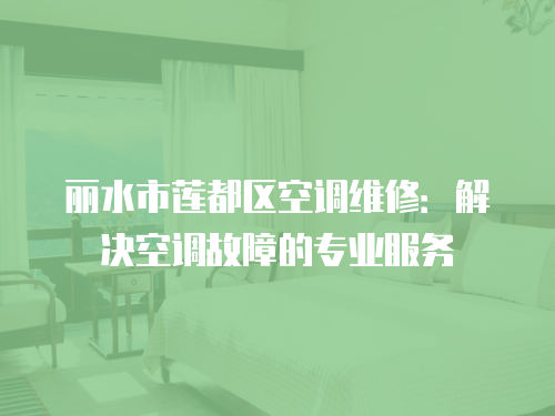麗水市蓮都區(qū)空調(diào)維修：解決空調(diào)故障的專業(yè)服務(wù)