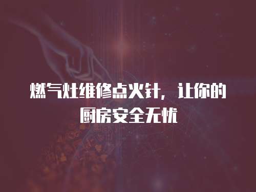 燃?xì)庠罹S修點(diǎn)火針，讓你的廚房安全無(wú)憂(yōu)