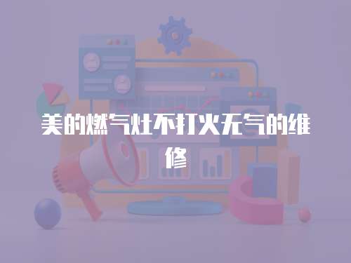 美的燃氣灶不打火無氣的維修