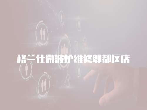 格蘭仕微波爐維修郫都區(qū)店