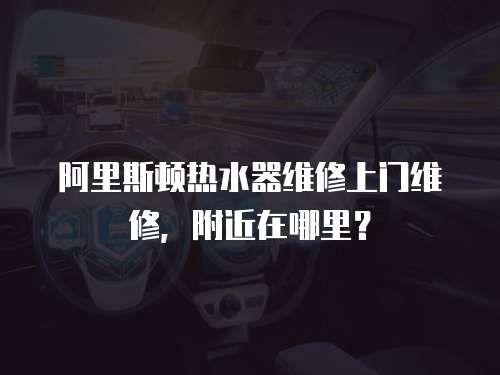 阿里斯頓熱水器維修上門維修，附近在哪里？