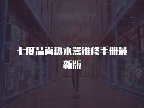 七度品尚熱水器維修手冊(cè)最新版