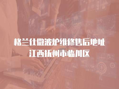 格蘭仕微波爐維修售后地址江西撫州市臨川區(qū)