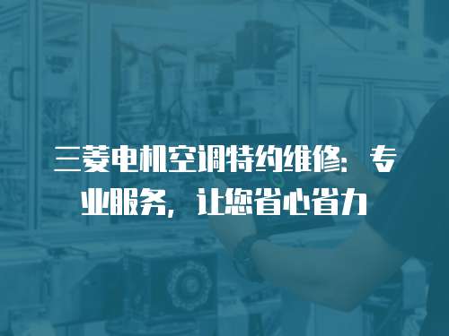 三菱電機(jī)空調(diào)特約維修：專業(yè)服務(wù)，讓您省心省力