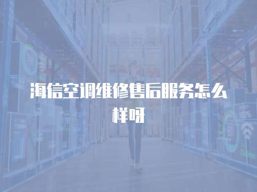 海信空調維修售后服務怎么樣呀