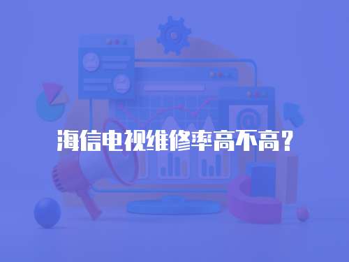 海信電視維修率高不高？
