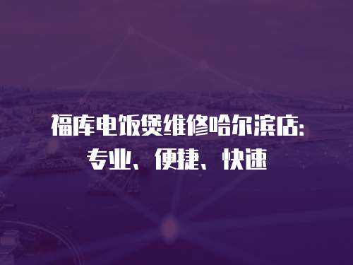 福庫電飯煲維修哈爾濱店：專業(yè)、便捷、快速