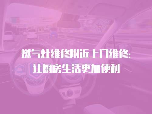 燃氣灶維修附近上門維修：讓廚房生活更加便利