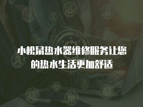 小松鼠熱水器維修服務(wù)讓您的熱水生活更加舒適