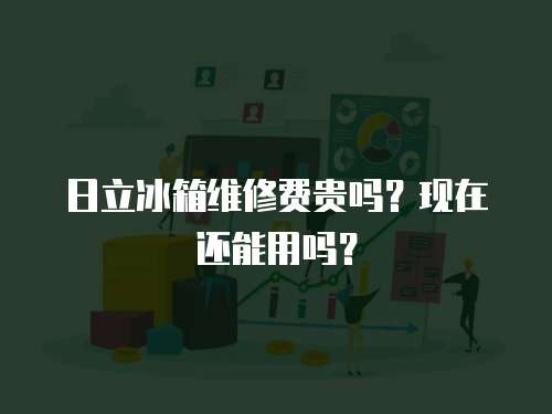 日立冰箱維修費貴嗎？現在還能用嗎？
