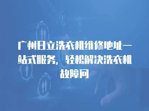 廣州日立洗衣機維修地址一站式服務，輕松解決洗衣機故障問