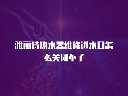 雅麗詩熱水器維修進水口怎么關(guān)閉不了