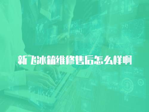新飛冰箱維修售后怎么樣啊